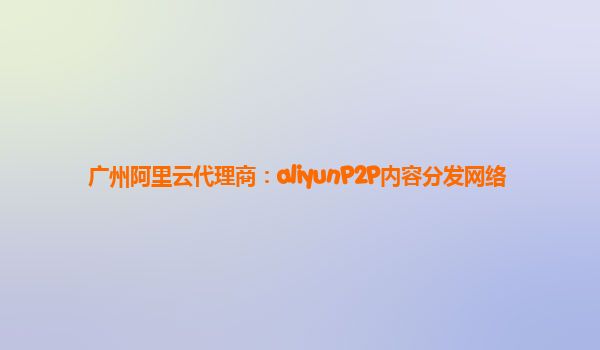 广州阿里云代理商：aliyunP2P内容分发网络