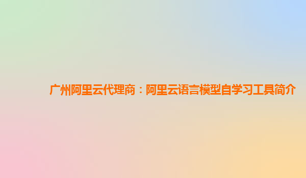 广州阿里云代理商：阿里云语言模型自学习工具简介