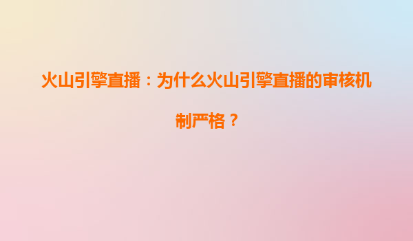 火山引擎直播：为什么火山引擎直播的审核机制严格？