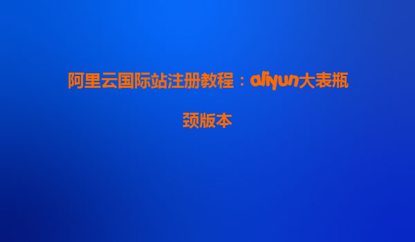 阿里云国际站注册教程：aliyun大表瓶颈版本