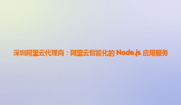 深圳阿里云代理商：阿里云智能化的 Node.js 应用服务