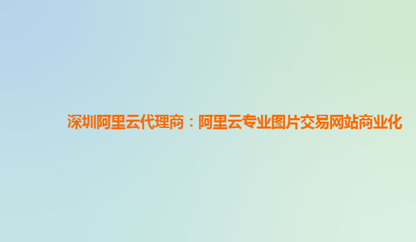 深圳阿里云代理商：阿里云专业图片交易网站商业化