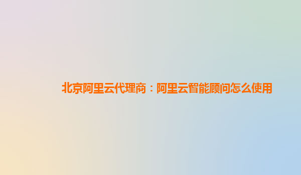 北京阿里云代理商：阿里云智能顾问怎么使用
