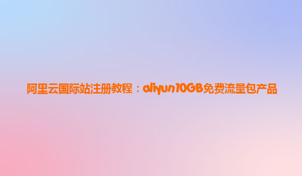 阿里云国际站注册教程：aliyun10GB免费流量包产品