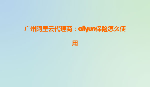 广州阿里云代理商：aliyun保险怎么使用