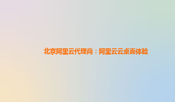 北京阿里云代理商：阿里云云桌面体验