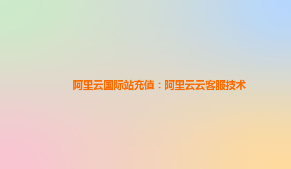 阿里云国际站充值：阿里云云客服技术