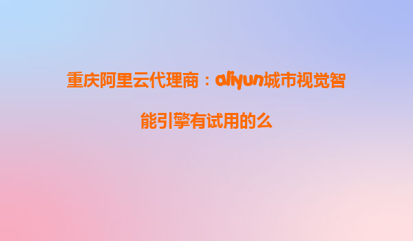 重庆阿里云代理商：aliyun城市视觉智能引擎有试用的么