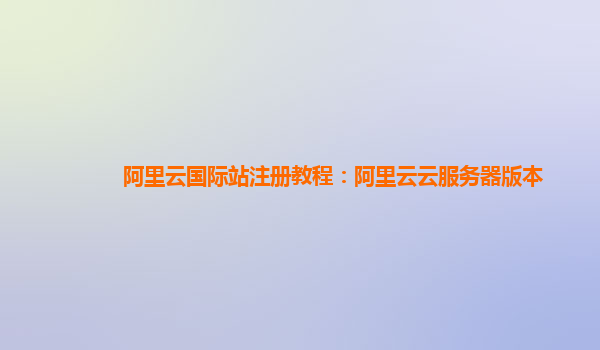 阿里云国际站注册教程：阿里云云服务器版本