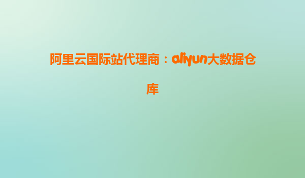 阿里云国际站代理商：aliyun大数据仓库