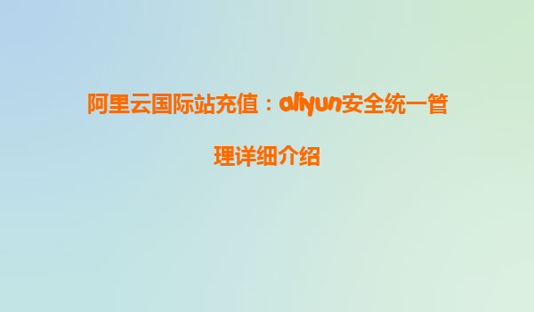 阿里云国际站充值：aliyun安全统一管理详细介绍