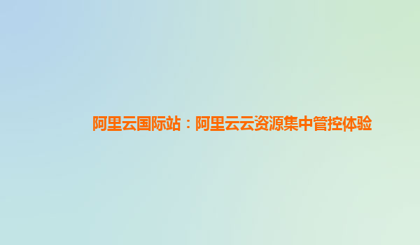 阿里云国际站：阿里云云资源集中管控体验