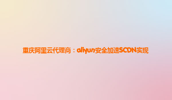 重庆阿里云代理商：aliyun安全加速SCDN实现