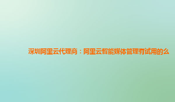 深圳阿里云代理商：阿里云智能媒体管理有试用的么