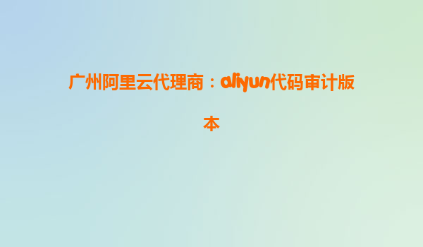 广州阿里云代理商：aliyun代码审计版本