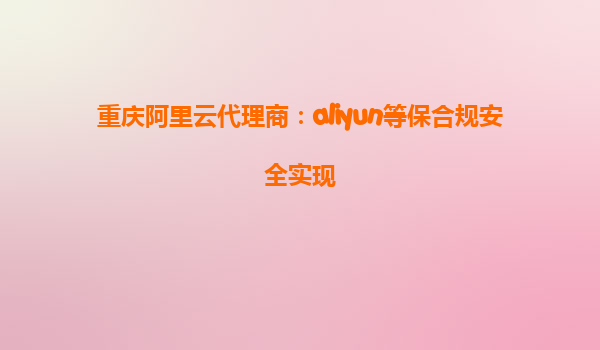 重庆阿里云代理商：aliyun等保合规安全实现
