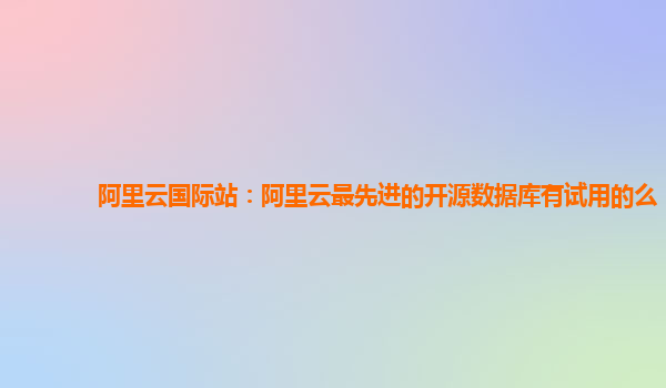 阿里云国际站：阿里云最先进的开源数据库有试用的么