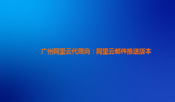 广州阿里云代理商：阿里云邮件推送版本