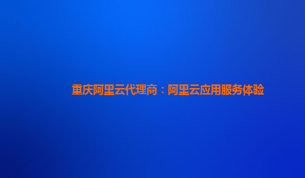 重庆阿里云代理商：阿里云应用服务体验