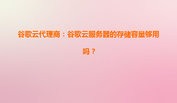 谷歌云代理商：谷歌云服务器的存储容量够用吗？