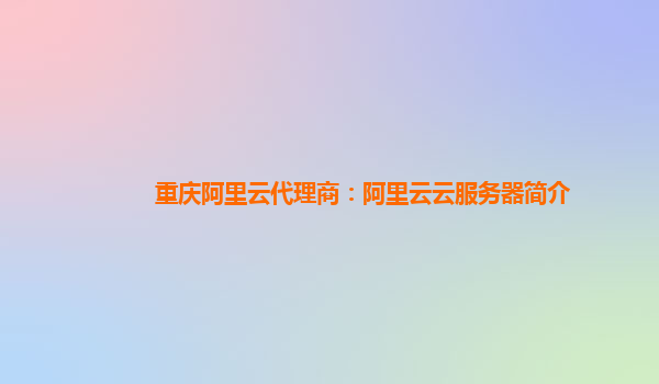 重庆阿里云代理商：阿里云云服务器简介