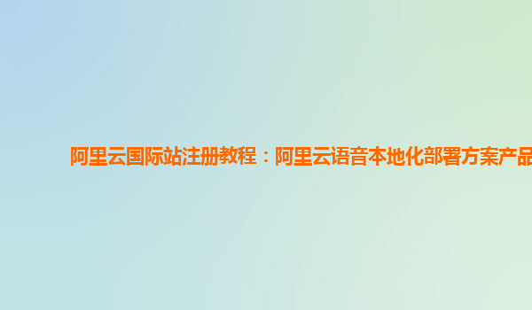 阿里云国际站注册教程：阿里云语音本地化部署方案产品