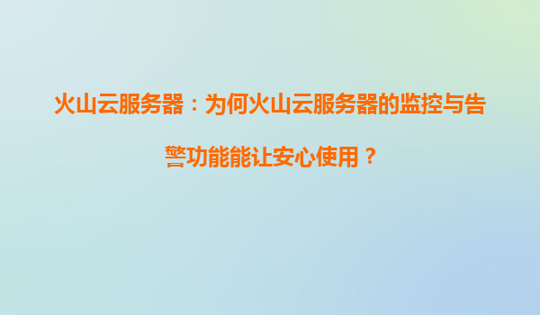 火山云服务器：为何火山云服务器的监控与告警功能能让安心使用？