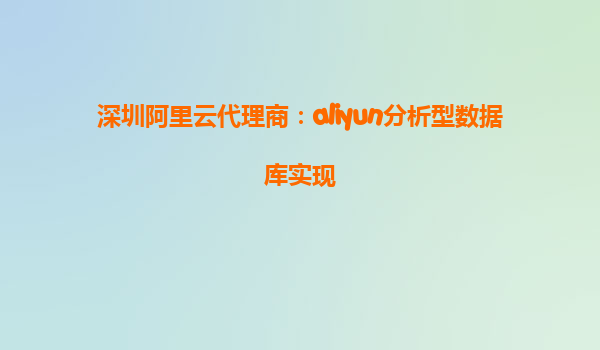 深圳阿里云代理商：aliyun分析型数据库实现
