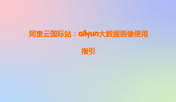 阿里云国际站：aliyun大数据画像使用指引