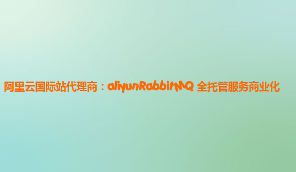 阿里云国际站代理商：aliyunRabbitMQ 全托管服务商业化