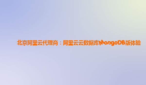 北京阿里云代理商：阿里云云数据库MongoDB版体验