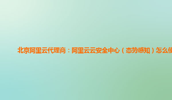 北京阿里云代理商：阿里云云安全中心（态势感知）怎么使用
