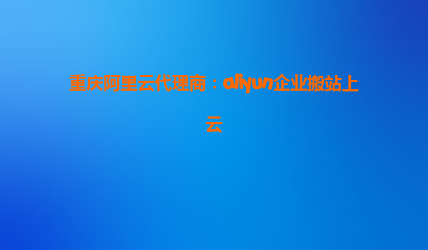 重庆阿里云代理商：aliyun企业搬站上云
