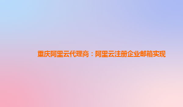 重庆阿里云代理商：阿里云注册企业邮箱实现