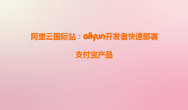 阿里云国际站：aliyun开发者快速部署支付宝产品