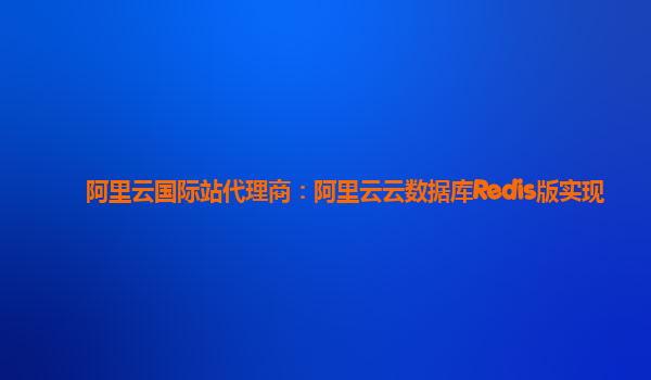 阿里云国际站代理商：阿里云云数据库Redis版实现