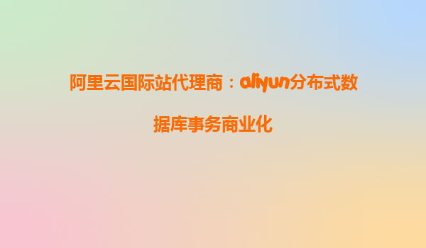 阿里云国际站代理商：aliyun分布式数据库事务商业化