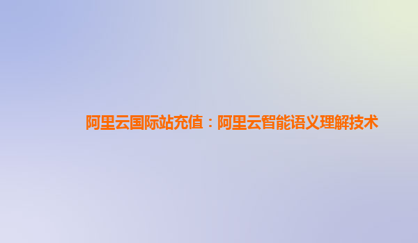 阿里云国际站充值：阿里云智能语义理解技术