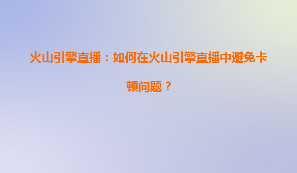 火山引擎直播：如何在火山引擎直播中避免卡顿问题？