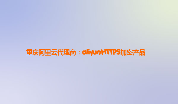 重庆阿里云代理商：aliyunHTTPS加密产品