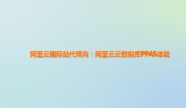 阿里云国际站代理商：阿里云云数据库PPAS体验
