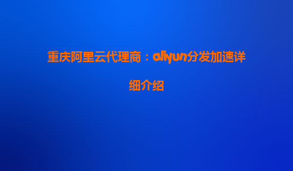 重庆阿里云代理商：aliyun分发加速详细介绍