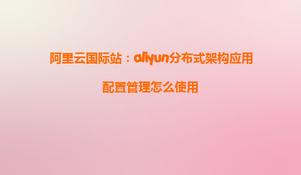 阿里云国际站：aliyun分布式架构应用配置管理怎么使用