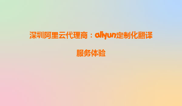 深圳阿里云代理商：aliyun定制化翻译服务体验