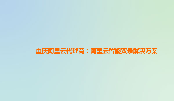 重庆阿里云代理商：阿里云智能双录解决方案