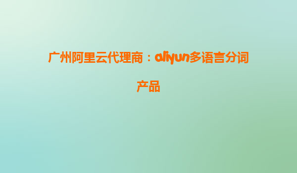 广州阿里云代理商：aliyun多语言分词产品