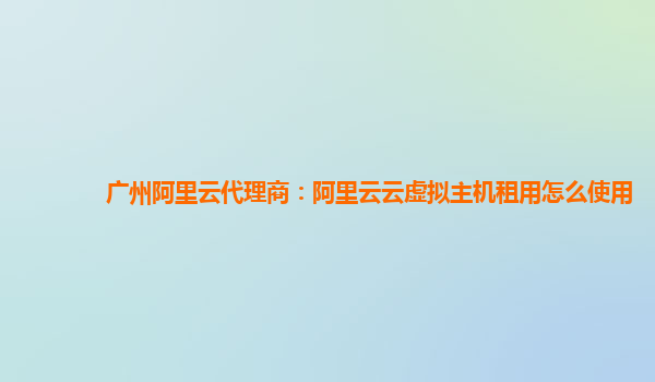 广州阿里云代理商：阿里云云虚拟主机租用怎么使用