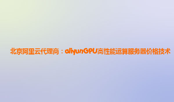 北京阿里云代理商：aliyunGPU高性能运算服务器价格技术