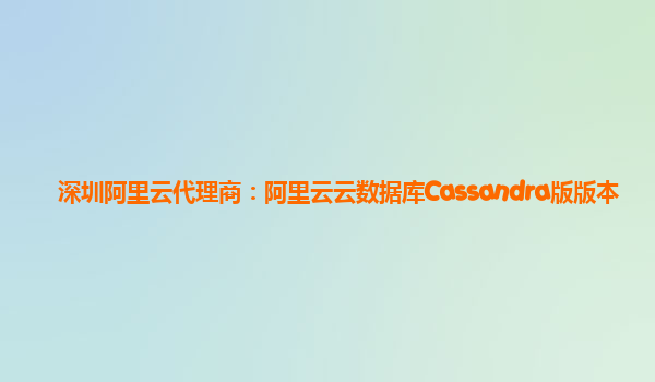 深圳阿里云代理商：阿里云云数据库Cassandra版版本
