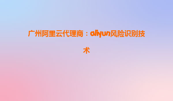 广州阿里云代理商：aliyun风险识别技术